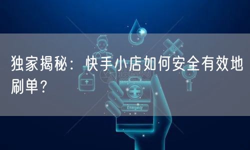 独家揭秘:快手小店如何安全有效地刷单?