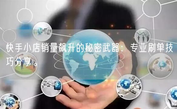 快手小店销量飙升的秘密武器:专业刷单技巧分享。