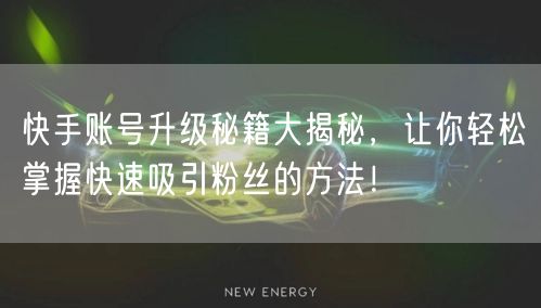 快手账号升级秘籍大揭秘，让你轻松掌握快速吸引粉丝的方法！
