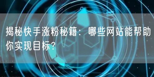 揭秘快手涨粉秘籍:哪些网站能帮助你实现目标?