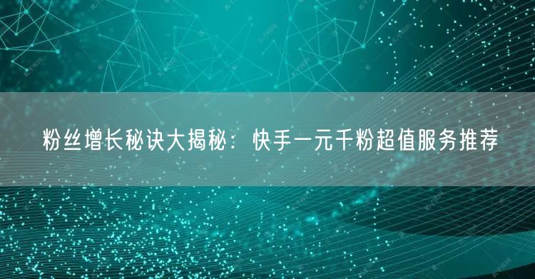 粉丝增长秘诀大揭秘：快手一元千粉超值服务推荐