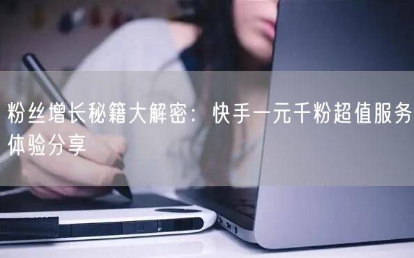 粉丝增长秘籍大解密：快手一元千粉超值服务体验分享