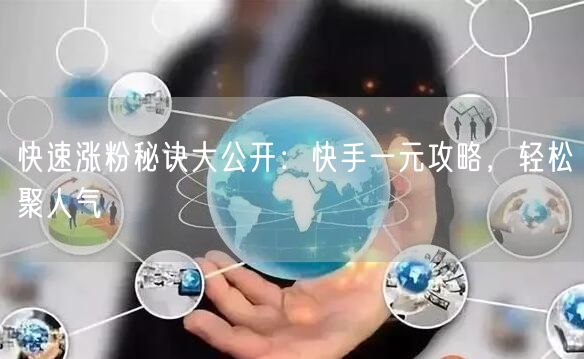 快速涨粉秘诀大公开：快手一元攻略，轻松聚人气