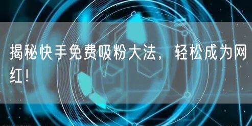 揭秘快手免费吸粉大法,轻松成为网红!