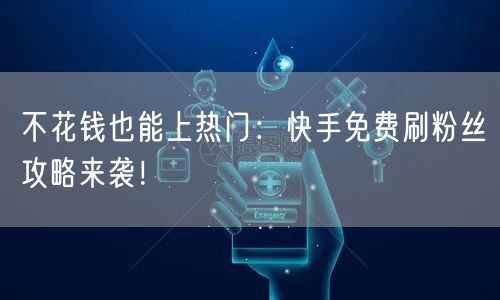 不花钱也能上热门:快手免费刷粉丝攻略来袭!