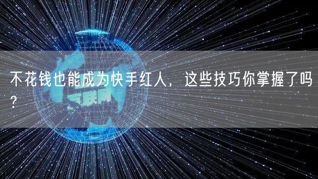不花钱也能成为快手红人,这些技巧你掌握了吗?