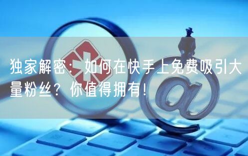独家解密:如何在快手上免费吸引大量粉丝?你值得拥有!