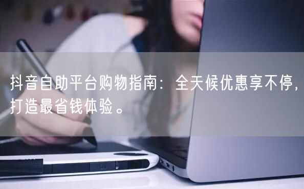 抖音自助平台购物指南：全天候优惠享不停，打造最省钱体验。