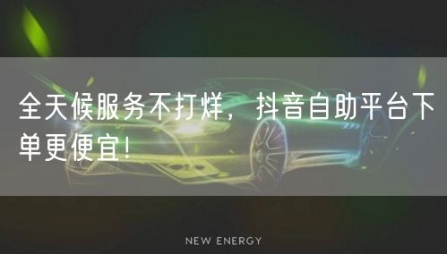 全天候服务不打烊,抖音自助平台下单更便宜!