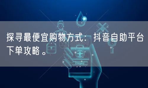 探寻最便宜购物方式:抖音自助平台下单攻略。