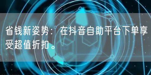 省钱新姿势:在抖音自助平台下单享受超值折扣。