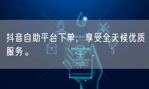 抖音自助平台下单,享受全天候优质服务。