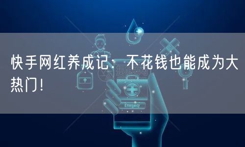 快手网红养成记:不花钱也能成为大热门!