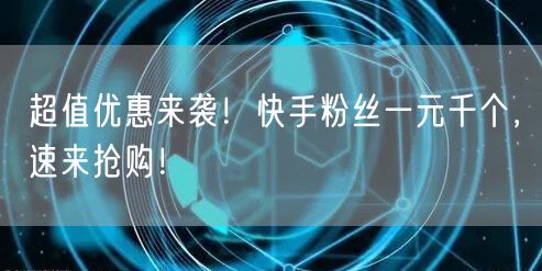 超值优惠来袭！快手粉丝一元千个，速来抢购！