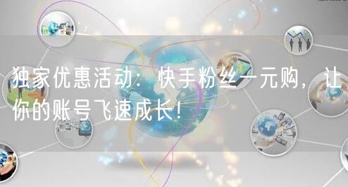 独家优惠活动：快手粉丝一元购，让你的账号飞速成长！