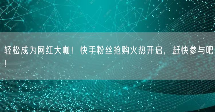 轻松成为网红大咖!快手粉丝抢购火热开启,赶快参与吧!