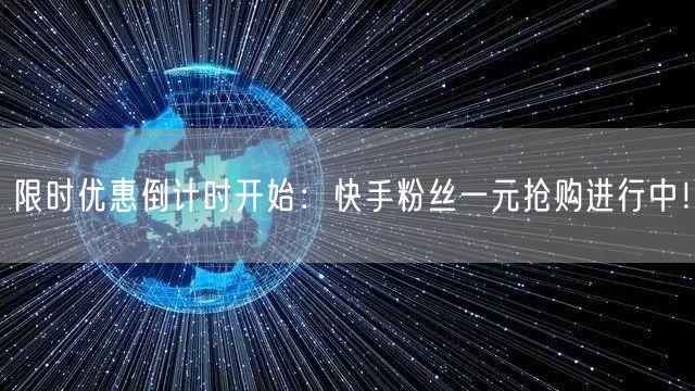 限时优惠倒计时开始：快手粉丝一元抢购进行中！