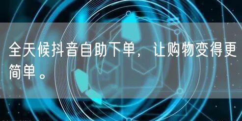 全天候抖音自助下单,让购物变得更简单。