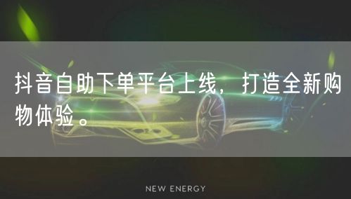 抖音自助下单平台上线，打造全新购物体验。