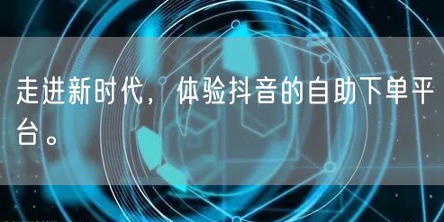 走进新时代，体验抖音的自助下单平台。