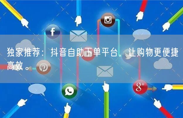 独家推荐：抖音自助下单平台，让购物更便捷高效。