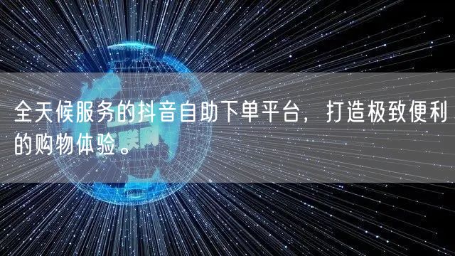 全天候服务的抖音自助下单平台,打造极致便利的购物体验。