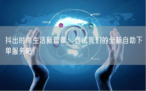 抖出时尚生活新篇章:尝试我们的全新自助下单服务吧!