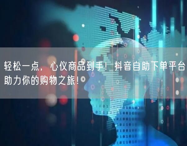 轻松一点,心仪商品到手!抖音自助下单平台助力你的购物之旅!