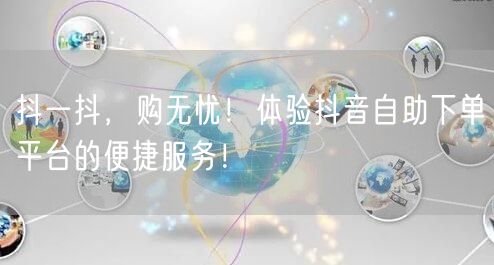 抖一抖,购无忧!体验抖音自助下单平台的便捷服务!
