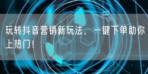 玩转抖音营销新玩法，一键下单助你上热门！