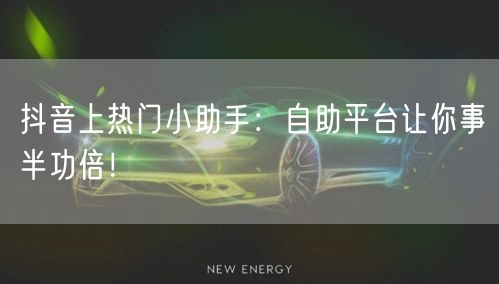 抖音上热门小助手:自助平台让你事半功倍!