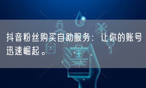 抖音粉丝购买自助服务：让你的账号迅速崛起。