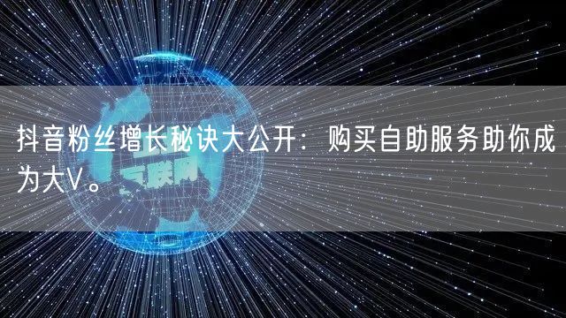 抖音粉丝增长秘诀大公开：购买自助服务助你成为大V。
