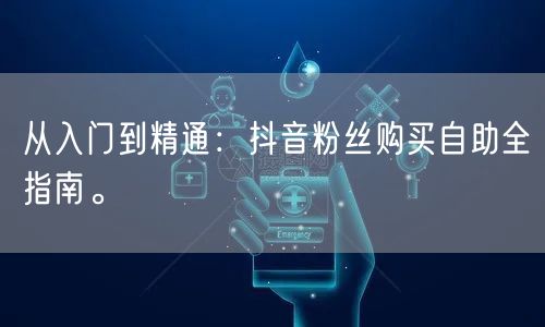 从入门到精通：抖音粉丝购买自助全指南。