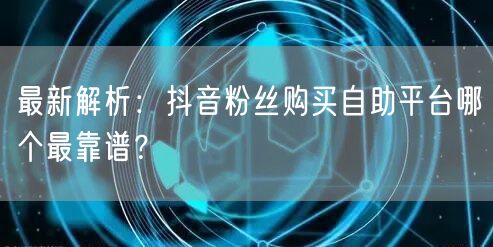 最新解析：抖音粉丝购买自助平台哪个最靠谱？