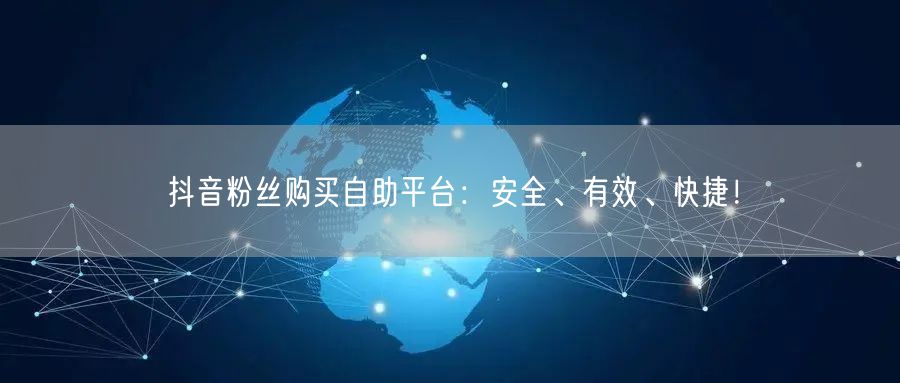 抖音粉丝购买自助平台：安全、有效、快捷！