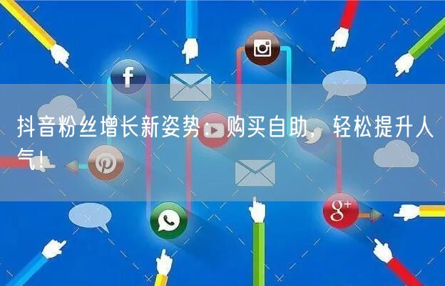 抖音粉丝增长新姿势：购买自助，轻松提升人气！