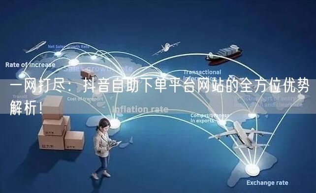 一网打尽:抖音自助下单平台网站的全方位优势解析!