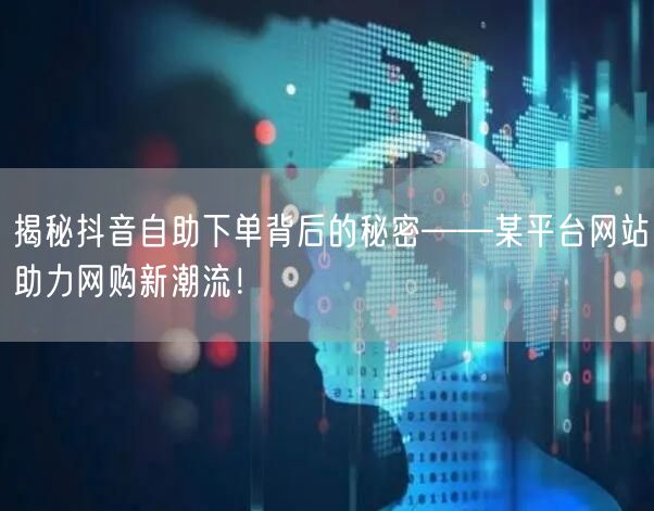 揭秘抖音自助下单背后的秘密——某平台网站助力网购新潮流!