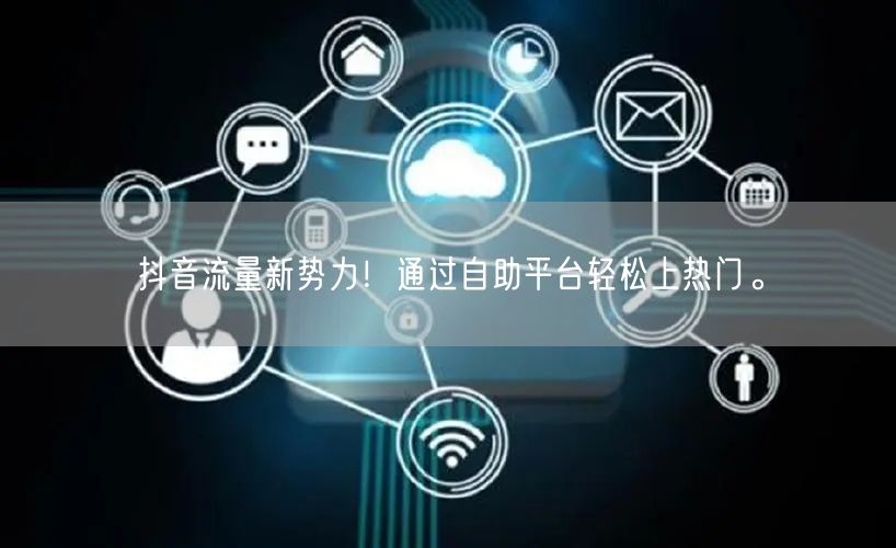抖音流量新势力!通过自助平台轻松上热门。