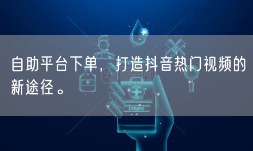 自助平台下单,打造抖音热门视频的新途径。