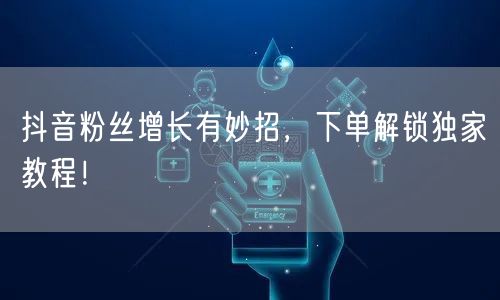 抖音粉丝增长有妙招,下单解锁独家教程!