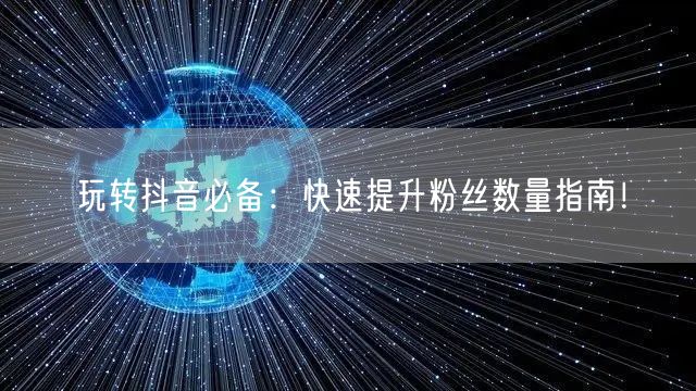 玩转抖音必备:快速提升粉丝数量指南!