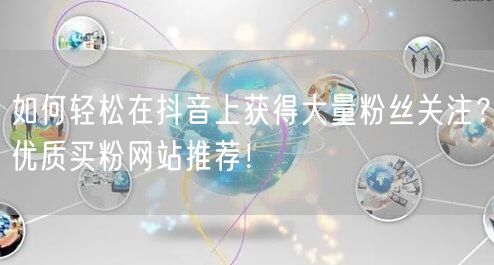 如何轻松在抖音上获得大量粉丝关注?优质买粉网站推荐!