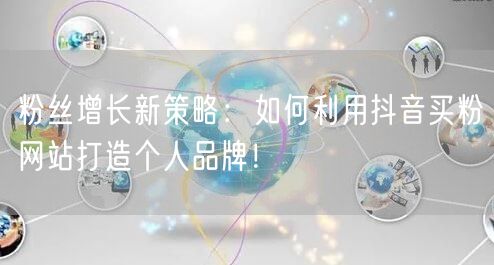 粉丝增长新策略：如何利用抖音买粉网站打造个人品牌！