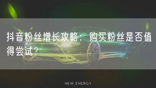 抖音粉丝增长攻略:购买粉丝是否值得尝试?