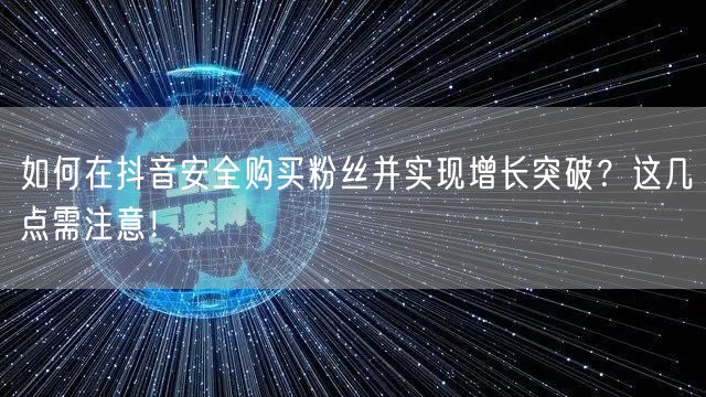如何在抖音安全购买粉丝并实现增长突破?这几点需注意!