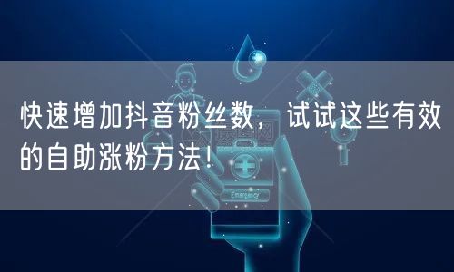 快速增加抖音粉丝数,试试这些有效的自助涨粉方法!