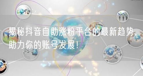 揭秘抖音自助涨粉平台的最新趋势,助力你的账号发展!