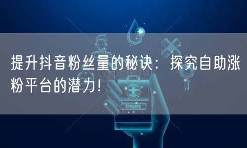 提升抖音粉丝量的秘诀：探究自助涨粉平台的潜力！